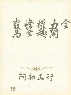 巅峰权力金戈铁马笔趣阁