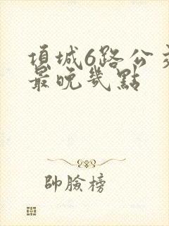 项城6路公交车最晚几点