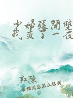 少妇张开双腿让我爽了一夜 少妇张开双腿让我爽了一夜