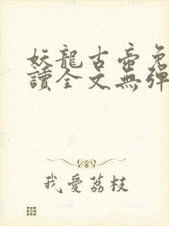 妖龙古帝免费阅读全文无弹窗笔趣阁 妖龙古帝免费阅读全文无弹窗笔趣阁