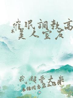 催眠调教高冷双*美人室友