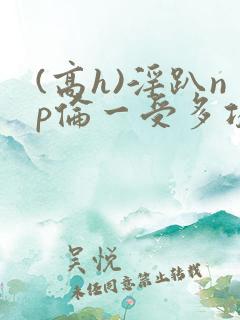 (高h)淫趴np伦一受多攻