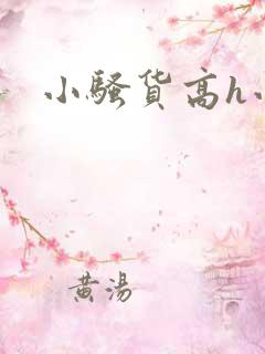 小骚货高h小说 小骚货高h小说