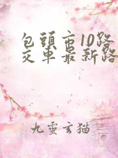 包头市10路公交车最新路线和时间表