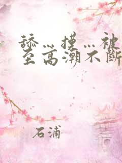 舔…摸…被艹弄至高潮不断