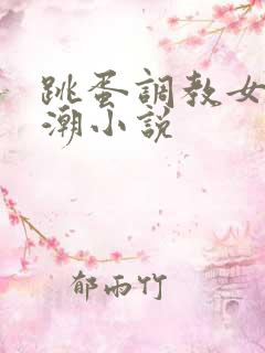 跳蛋调教女友高潮小说