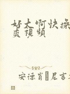 好大啊快操我好爽视频