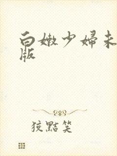 白嫩少妇未删减版