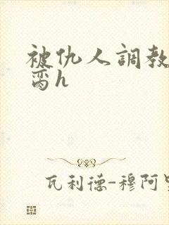 被仇人调教成禁脔h
