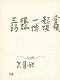 三根一起会坏掉的师傅视频