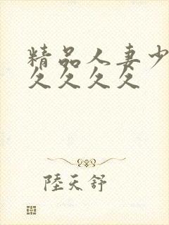 精品人妻少妇久久久久久 精品人妻少妇久久久久久