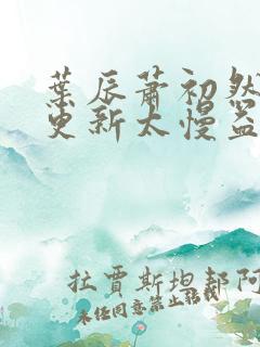叶辰萧初然刚刚更新太慢益生菌