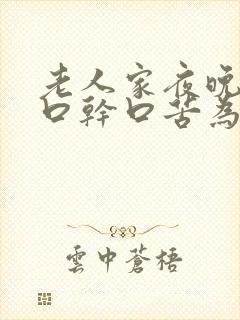 老人家夜晚睡觉口干口苦为什么? 吃什么药