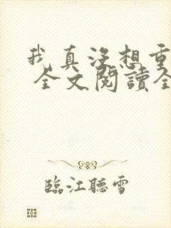 我真没想重生啊 全文阅读全文 我真没想重生啊 全文阅读全文