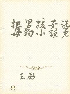 把男孩子洗脑成母狗小说免费阅读