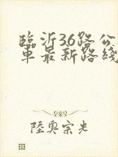 临沂36路公交车最新路线和时间