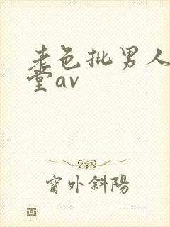老色批男人的天堂av