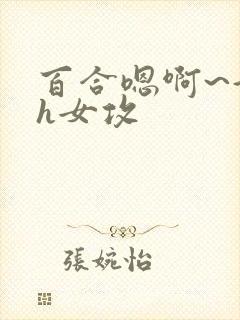 百合嗯啊~好猛h女攻