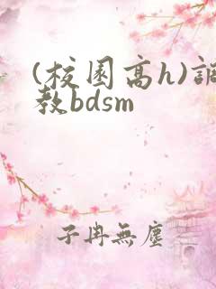 (校园高h)调教bdsm (校园高h)调教bdsm