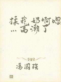 揉我奶啊嗯啊……高潮了