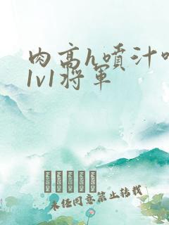 肉高h喷汁呻吟1v1将军 肉高h喷汁呻吟1v1将军