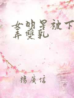 女明星被下药玩弄双乳