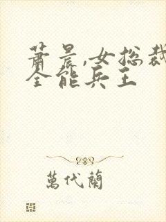 萧晨,女总裁的全能兵王 萧晨,女总裁的全能兵王