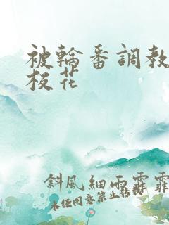 被轮番调教清纯校花 被轮番调教清纯校花