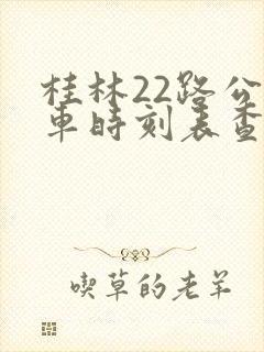 桂林22路公交车时刻表查询 桂林22路公交车时刻表查询