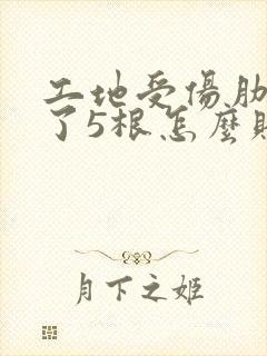 工地受伤肋骨断了5根怎么赔偿 工地受伤肋骨断了5根怎么赔偿