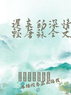 迟来的深情比草轻唐苏全文免费阅读