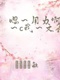 嗯～用力啊～嗯～c我～文鑫