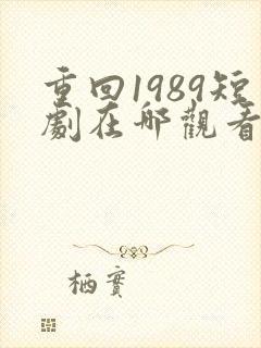 重回1989短剧在哪观看高清免费