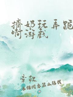 挤奶玩弄跪趴嗯啊游戏