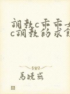 调教c乖乖女被c调教的求饶h小说