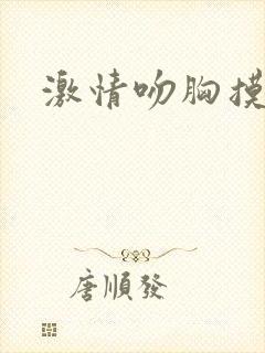 激情吻胸摸下 激情吻胸摸下