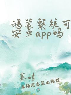 鸿蒙系统可以装安卓app吗