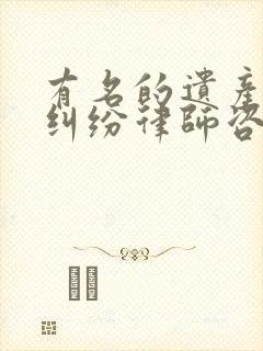 有名的遗产继承纠纷律师咨询