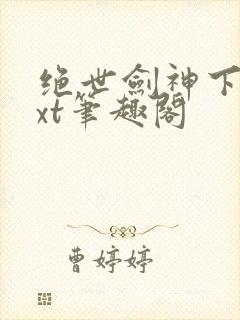 绝世剑神下载txt笔趣阁