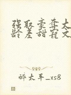 强取豪夺大叔年龄差甜宠文 强取豪夺大叔年龄差甜宠文