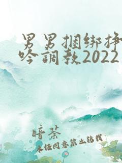 男男捆绑挣扎呻吟调教2022