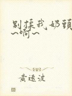 别揉我奶头~嗯~啊~