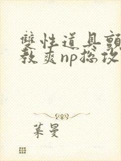 双性道具颤抖调教爽np总攻