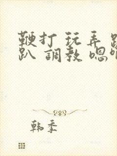 鞭打 玩弄 跪趴 调教 嗯啊m