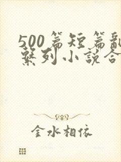 500篇短篇乱系列小说合集 500篇短篇乱系列小说合集