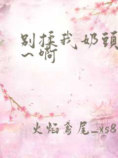 别揉我奶头～嗯～啊