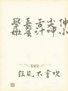 学长舌尖伸入湿嫩蜜汁呻小说