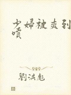少妇被爽到高潮喷