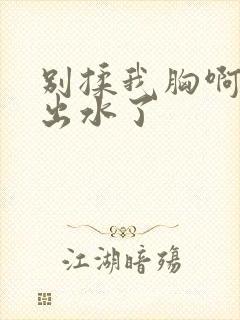 别揉我胸啊嗯~出水了 别揉我胸啊嗯~出水了