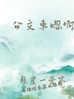 公交车嗯啊嗯啊 公交车嗯啊嗯啊